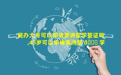 民办大专可以申请澳洲留学签证吗,45岁可以申请澳洲留 🍁 学签证吗